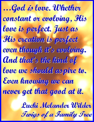 ...God is love. Whether constant or evolving, His love is perfect. Just as His creation is perfect, even though it's evolving. And That's the kiind of love we should aspire to. Even knowing we can never get that good at it. #God #Love #TwigsOfAFamilyTree
